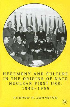 Hegemony and Culture in the Origins of NATO Nuclear First-Use, 1945–1955 de A. Johnston