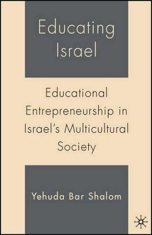 Educating Israel: Educational Entrepreneurship in Israel's Multicultural Society de Y. Shalom