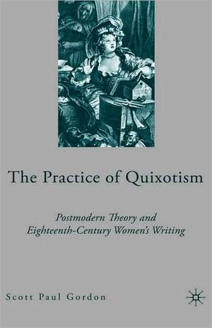 The Practice of Quixotism: Postmodern Theory and Eighteenth-Century Women's Writing de S. Gordon