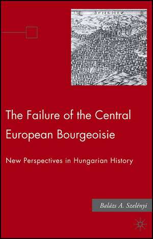 The Failure of the Central European Bourgeoisie: New Perspectives on Hungarian History de B. Szelenyi