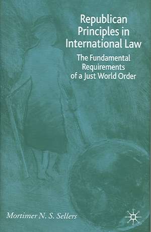 Republican Principles in International Law: The Fundamental Requirements of a Just World Order de M. Sellers