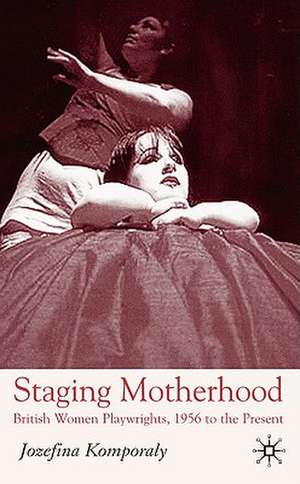 Staging Motherhood: British Women Playwrights, 1956 to the Present de J. Komporaly