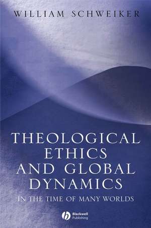 Theological Ethics and Global Dynamics de William Schweiker