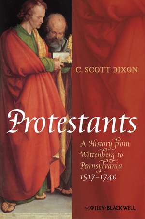 Protestants – A History from Wittenberg to Pennsylvania, 1517–1740 de CS Dixon