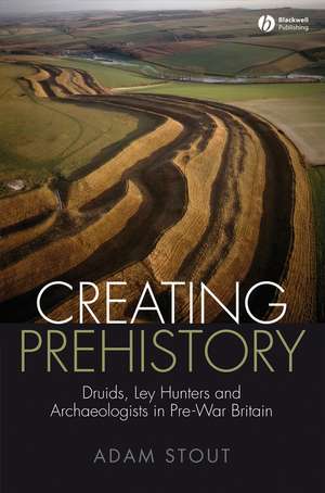 Creating Prehistory – Druids Ley Hunters and Other Archaeologists de A Stout