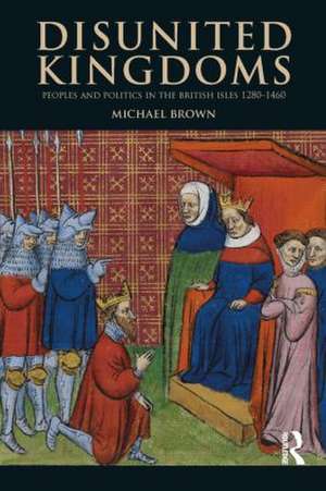 Disunited Kingdoms: Peoples and Politics in the British Isles 1280-1460 de Michael Brown