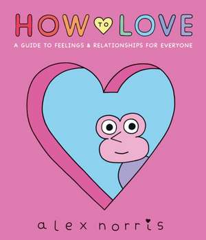 How to Love: A Guide to Feelings & Relationships for Everyone de Alex Norris