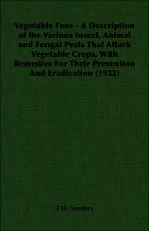 Vegetable Foes - A Description of the Various Insect, Animal and Fungal Pests That Attack Vegetable Crops, with Remedies for Their Prevention and Erad: Instruction - Course of Study - Supervision de T. W. Sanders