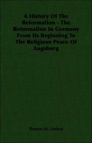 A History of the Reformation - The Reformation in Germany from Its Beginning to the Religious Peace of Augsburg: Instruction - Course of Study - Supervision de Thomas M. Lindsay