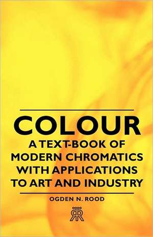 Colour - A Text-Book of Modern Chromatics with Applications to Art and Industry de Ogden N. Rood