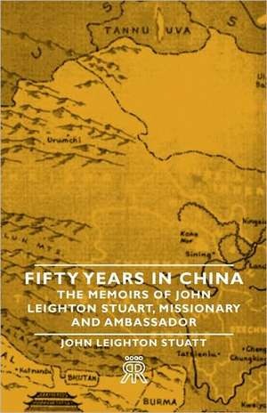 Fifty Years in China - The Memoirs of John Leighton Stuart, Missionary and Ambassador de John Leighton Stuatt