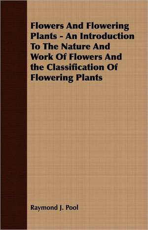 Flowers and Flowering Plants - An Introduction to the Nature and Work of Flowers and the Classification of Flowering Plants: Their History, Collections and Administrations de Raymond J. Pool