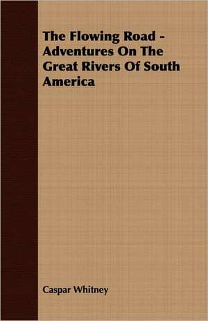 The Flowing Road - Adventures on the Great Rivers of South America: Their History, Collections and Administrations de Caspar Whitney