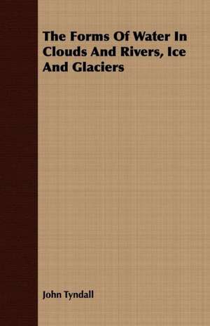 The Forms of Water in Clouds & Rivers, Ice & Glaciers de John Tyndall