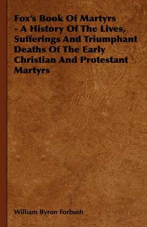 Fox's Book of Martyrs - A History of the Lives, Sufferings and Triumphant Deaths of the Early Christian and Protestant Martyrs de William Byron Forbush