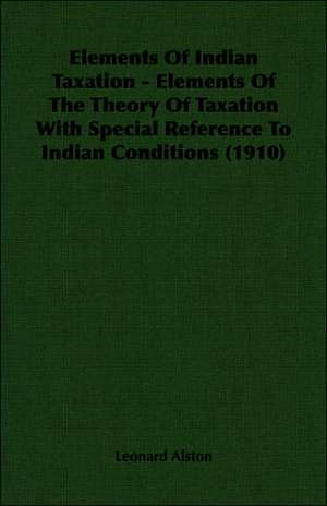 Elements of Indian Taxation - Elements of the Theory of Taxation with Special Reference to Indian Conditions (1910): 1806-1815 de Leonard Alston