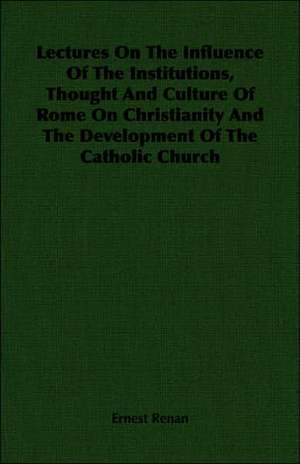 Lectures on the Influence of the Institutions, Thought and Culture of Rome on Christianity and the Development of the Catholic Church: And Other Poems de Ernest Renan