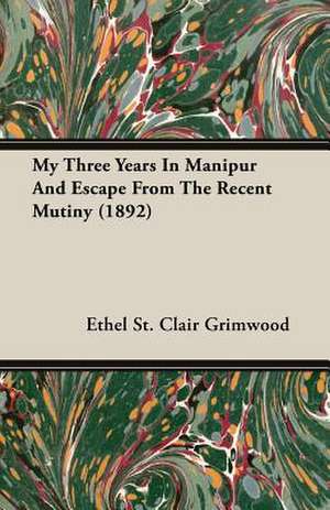 My Three Years in Manipur and Escape from the Recent Mutiny (1892): 1911-1914 de Ethel St. Clair Grimwood