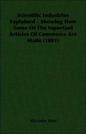 Scientific Industries Explained - Showing How Some of the Inportant Articles of Commerce Are Made (1881): Being an Account of the Social Work of the Salvation Army in Great Britain (1910) de Alexander Watt