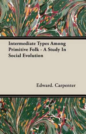 Intermediate Types Among Primitive Folk - A Study in Social Evolution de Edward Carpenter