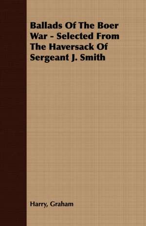 Ballads of the Boer War - Selected from the Haversack of Sergeant J. Smith: Being a Series of Private Letters, Etc. Addressed to an Anglican Clergyman de Harry Graham