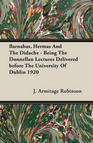 Barnabas, Hermas and the Didache - Being the Donnellan Lectures Delivered Before the University of Dublin 1920: Being a Series of Private Letters, Etc. Addressed to an Anglican Clergyman de J. Armitage Robinson