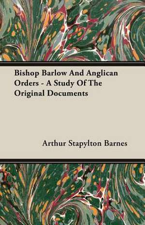 Bishop Barlow and Anglican Orders - A Study of the Original Documents: Builder de Arthur Stapylton Barnes