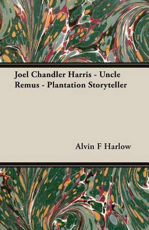 Joel Chandler Harris - Uncle Remus - Plantation Storyteller de Alvin F Harlow