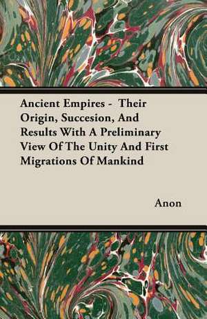 Ancient Empires - Their Origin, Succesion, and Results with a Preliminary View of the Unity and First Migrations of Mankind: The Life and Adventures of a Missionary Hero de Anon