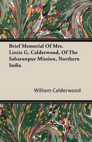 Brief Memorial of Mrs. Lizzie G. Calderwood, of the Saharunpur Mission, Northern India: 1892-1910 de William Calderwood