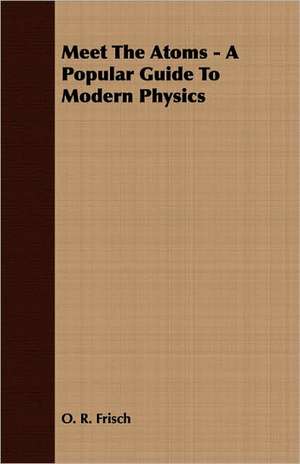 Meet the Atoms - A Popular Guide to Modern Physics: A Study in Cultural Orientation de O. R. Frisch