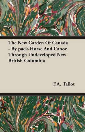 The New Garden of Canada - By Pack-Horse and Canoe Through Undeveloped New British Columbia: A Study in Cultural Orientation de F. A. Tallot