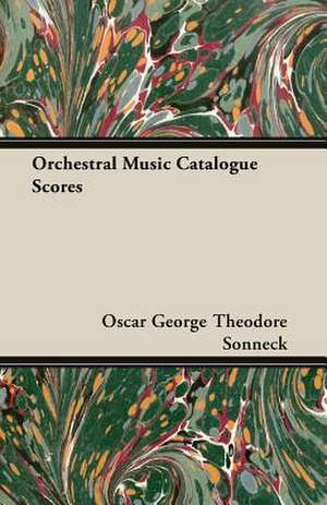 Orchestral Music Catalogue Scores de Oscar George Theodore Sonneck