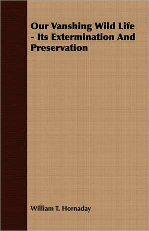 Our Vanshing Wild Life - Its Extermination and Preservation: Old Mortality de William T. Hornaday