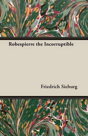 Robespierre the Incorruptible de Friedrich Sieburg