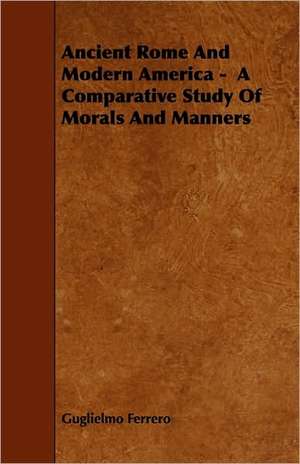 Ancient Rome and Modern America - A Comparative Study of Morals and Manners de Guglielmo Ferrero