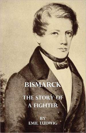 Bismarck - The Story of a Fighter: Together with Biographical Notes and Anecdotes on the Most Prominent Big Game Hunters of Ancient and Modern Times de Emil Ludwig