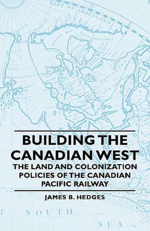 Building the Canadian West - The Land and Colonization Policies of the Canadian Pacific Railway de James B. Hedges