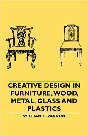 Creative Design in Furniture, Wood, Metal, Glass and Plastics de William H. Varnum