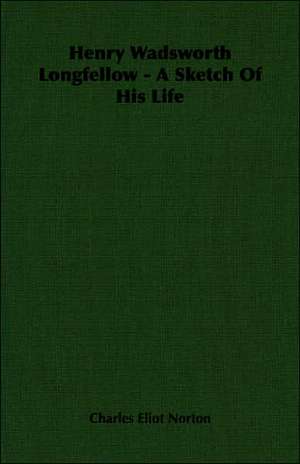 Henry Wadsworth Longfellow: A Sketch of His Life de Charles Eliot Norton