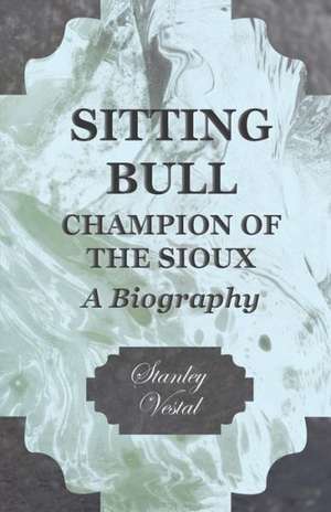 Sitting Bull - Champion of the Sioux - A Biography: The Life of Louis Agassiz de Stanley Vestal