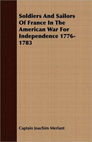 Soldiers and Sailors of France in the American War for Independence 1776-1783: The Life of Louis Agassiz de Captain Joachim Merlant