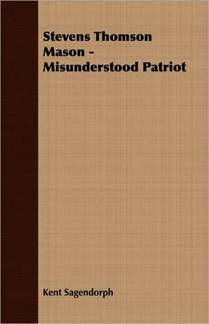 Stevens Thomson Mason - Misunderstood Patriot de Kent Sagendorph