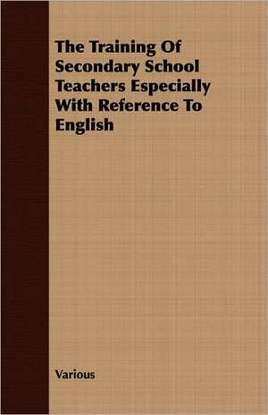 The Training of Secondary School Teachers Especially with Reference to English: Their Haunts and Habits from Personal Observation; With an Account of the Modes of Capturing and Taming de various