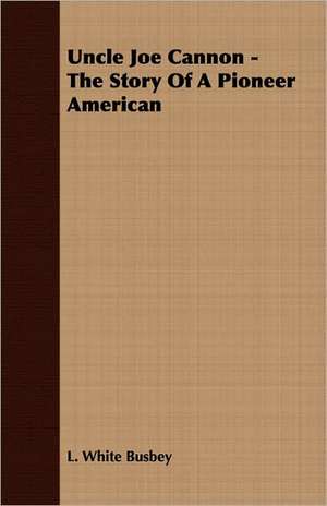 Uncle Joe Cannon - The Story of a Pioneer American: Their Haunts and Habits from Personal Observation; With an Account of the Modes of Capturing and Taming de L. White Busbey