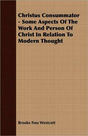 Christus Consummator - Some Aspects of the Work and Person of Christ in Relation to Modern Thought: The Cause of Growth, Heredity, and Instinctive Actions de Brooke Foss Westcott