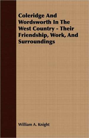 Coleridge and Wordsworth in the West Country - Their Friendship, Work, and Surroundings: Chapters I., III., IV., XIV.-XXII of Biographia Literaria de William A. Knight