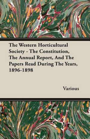 The Western Horticultural Society - The Constitution, the Annual Report, and the Papers Read During the Years, 1896-1898: 1910 de various