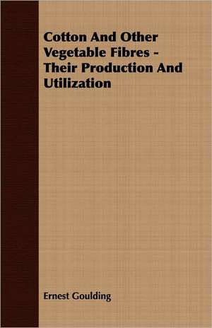 Cotton and Other Vegetable Fibres - Their Production and Utilization: Its Origin and Industrial Uses de Ernest Goulding