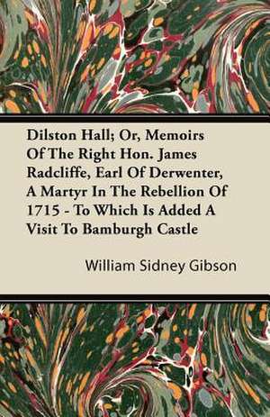 Dilston Hall; Or, Memoirs of the Right Hon. James Radcliffe, Earl of Derwenter, a Martyr in the Rebellion of 1715 - To Which Is Added a Visit to Bambu